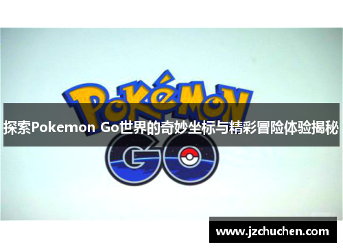 探索Pokemon Go世界的奇妙坐标与精彩冒险体验揭秘